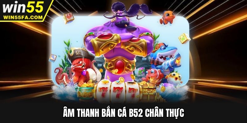 Âm thanh bắn cá B52 chân thực