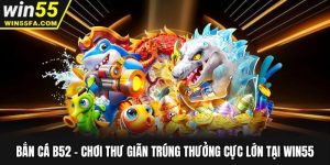 Bắn Cá B52 - Chơi Thư Giãn Trúng Thưởng Cực Lớn Tại Win55