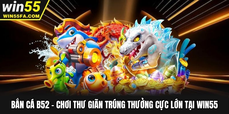 Bắn Cá B52 - Chơi Thư Giãn Trúng Thưởng Cực Lớn Tại Win55