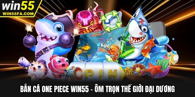 Bắn cá One Piece Win55 - Ôm Trọn Thế Giới Đại Dương