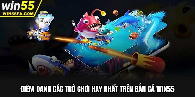 Điểm danh các trò chơi hay nhất trên bắn cá Win55
