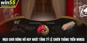 Mẹo Chơi Rồng Hổ Hay Nhất Tăng Tỷ Lệ Chiến Thắng Trên Win55
