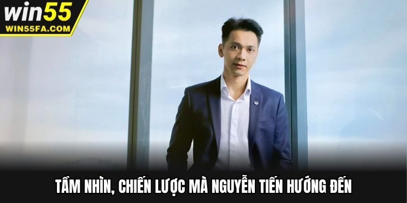 Tầm nhìn, chiến lược mà Nguyễn Tiến hướng đến