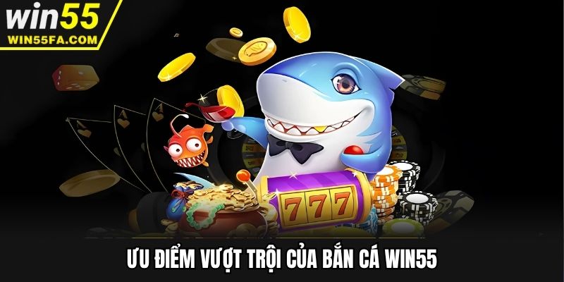 Ưu điểm vượt trội của bắn cá Win55